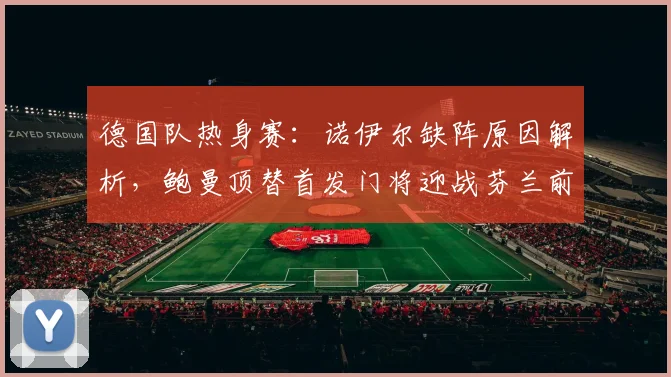 德国队热身赛：诺伊尔缺阵原因解析，鲍曼顶替首发门将迎战芬兰前瞻