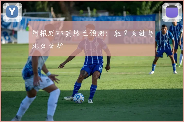 阿根廷vs英格兰预测：胜负关键与比分分析