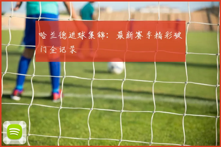 哈兰德进球集锦:最新赛季精彩破门全记录