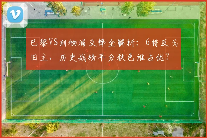 巴黎VS利物浦交锋全解析：6将反戈旧主，历史战绩平分秋色谁占优？