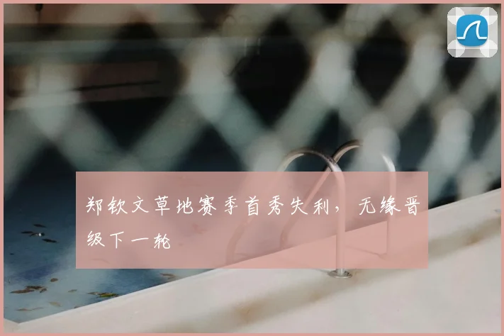 郑钦文草地赛季首秀失利,无缘晋级下一轮