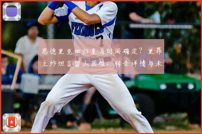 恩德里克回归皇马时间确定?里昂主帅坦言留人困难,转会详情与未来影响分析