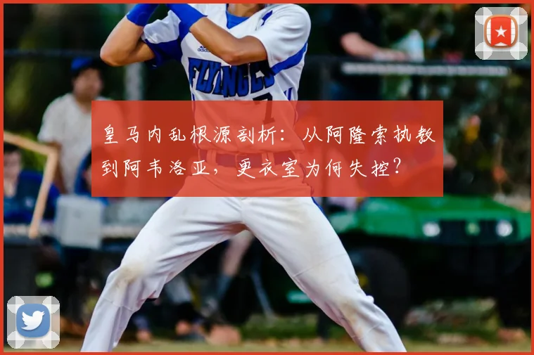 皇马内乱根源剖析：从阿隆索执教到阿韦洛亚，更衣室为何失控？