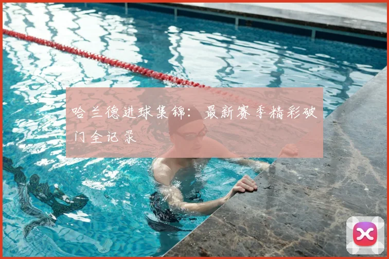 哈兰德进球集锦：最新赛季精彩破门全记录