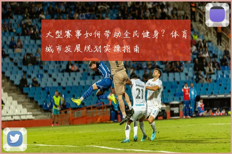 大型赛事如何带动全民健身？体育城市发展规划实操指南