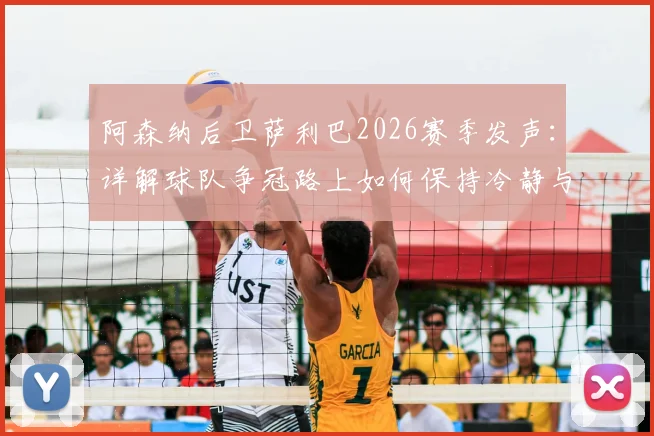 阿森纳后卫萨利巴2026赛季发声:详解球队争冠路上如何保持冷静与拼尽全力的双重心态