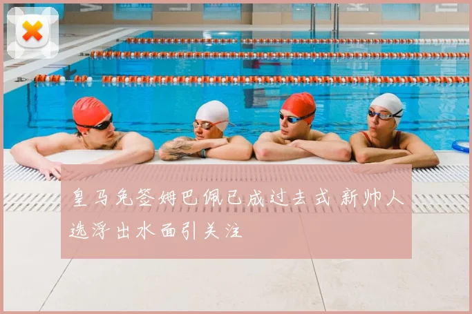 皇马免签姆巴佩已成过去式 新帅人选浮出水面引关注