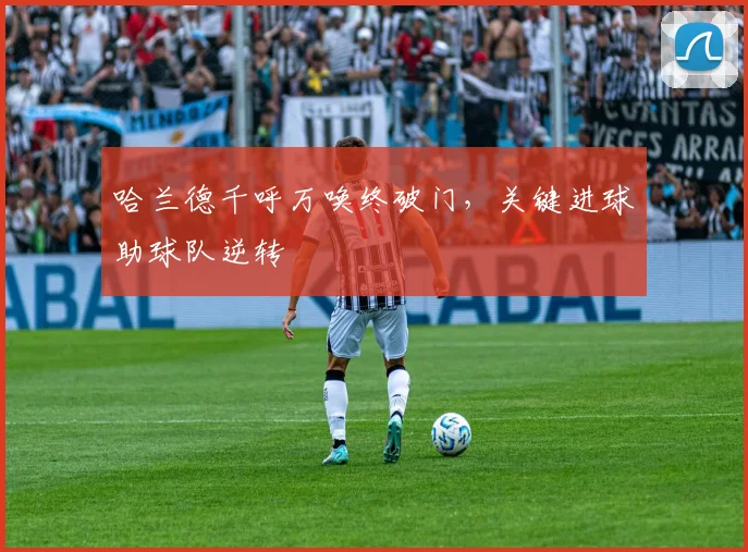 哈兰德千呼万唤终破门，关键进球助球队逆转