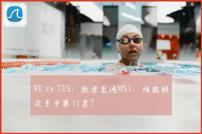 WE vs TES:胜者直通MSI,谁能锁定季中赛门票?