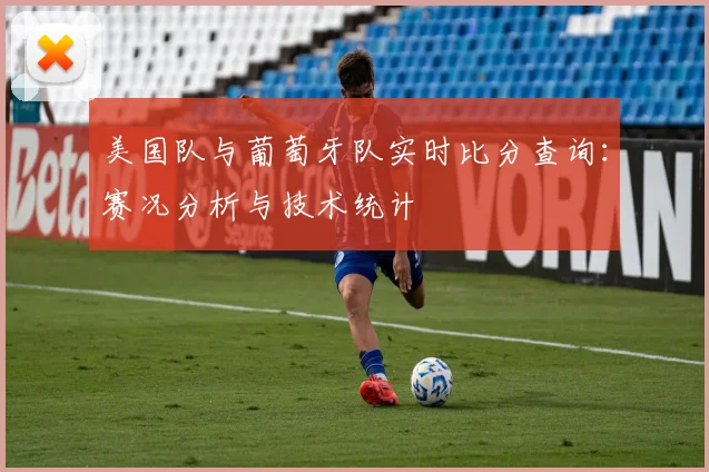 美国队与葡萄牙队实时比分查询:赛况分析与技术统计