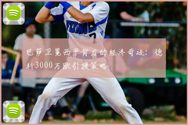巴萨卫冕西甲背后的经济奇迹：德科3000万欧引援策略