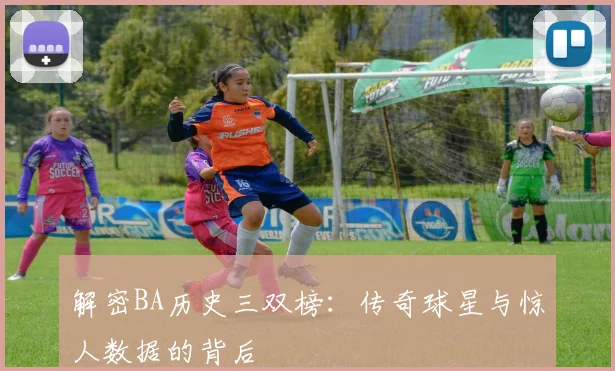 解密BA历史三双榜：传奇球星与惊人数据的背后