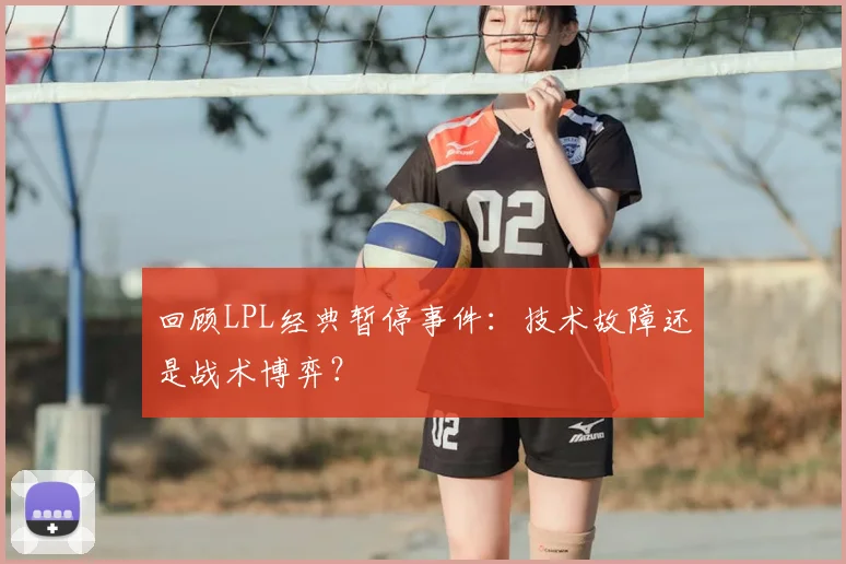 回顾LPL经典暂停事件:技术故障还是战术博弈?