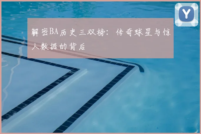解密BA历史三双榜:传奇球星与惊人数据的背后