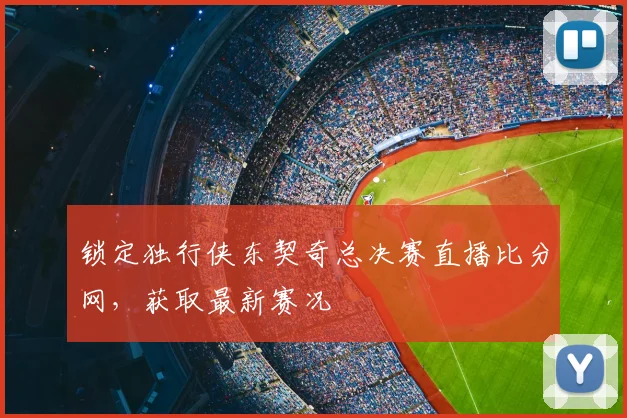 锁定独行侠东契奇总决赛直播比分网，获取最新赛况