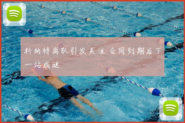 科纳特离队引发关注 合同到期后下一站成谜