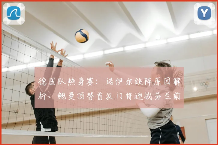德国队热身赛：诺伊尔缺阵原因解析，鲍曼顶替首发门将迎战芬兰前瞻