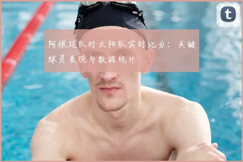 阿根廷队对太阳队实时比分:关键球员表现与数据统计